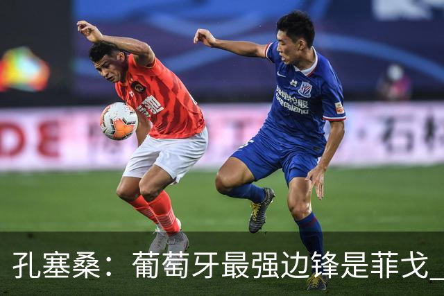 孔塞桑：葡萄牙最强边锋是菲戈 C罗是历史前五的球员